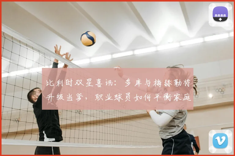 比利时双星喜讯：多库与梅赫勒将升级当爹，职业球员如何平衡家庭与2026世界杯备战