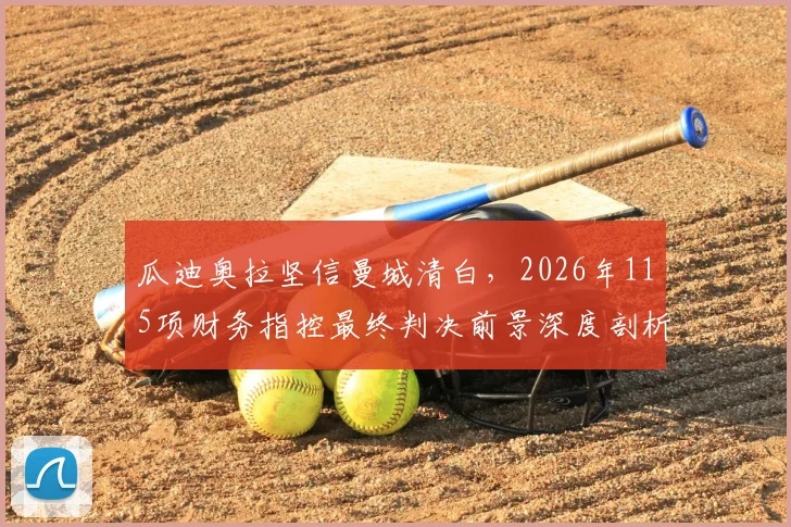 瓜迪奥拉坚信曼城清白，2026年115项财务指控最终判决前景深度剖析