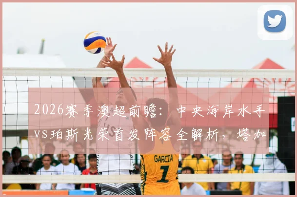 2026赛季澳超前瞻：中央海岸水手vs珀斯光荣首发阵容全解析，塔加特对决拉瓦莱成焦点