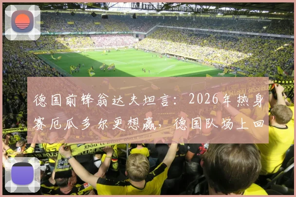 德国前锋翁达夫坦言：2026年热身赛厄瓜多尔更想赢，德国队场上回应太软！