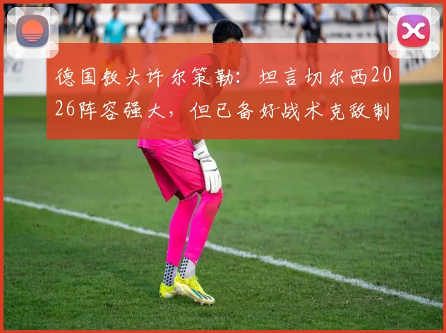 德国教头许尔策勒：坦言切尔西2026阵容强大，但已备好战术克敌制胜