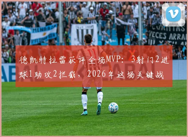 德凯特拉雷获评全场MVP：3射门2进球1助攻2拦截，2026年这场关键战他到底强在哪？