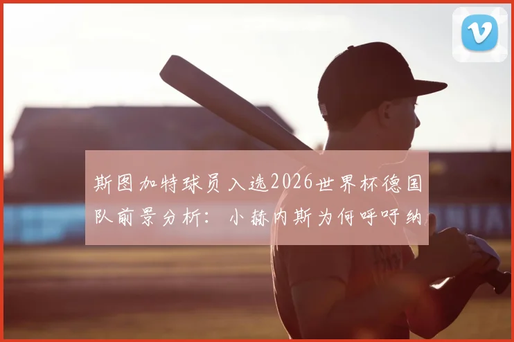 斯图加特球员入选2026世界杯德国队前景分析：小赫内斯为何呼吁纳格尔斯曼多征召，附最新名单预测
