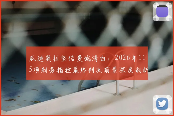 瓜迪奥拉坚信曼城清白，2026年115项财务指控最终判决前景深度剖析