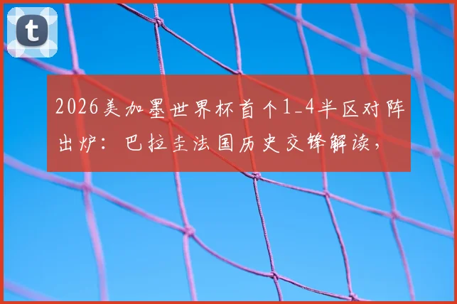 2026美加墨世界杯首个1_4半区对阵出炉：巴拉圭法国历史交锋解读，加拿大摩洛哥实力前瞻