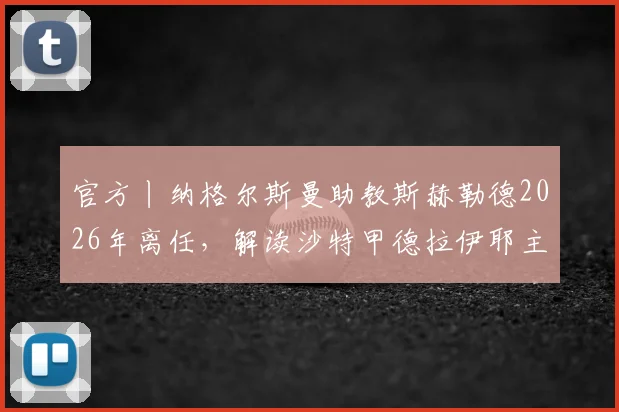 官方丨纳格尔斯曼助教斯赫勒德2026年离任，解读沙特甲德拉伊耶主帅更迭内情与后续影响