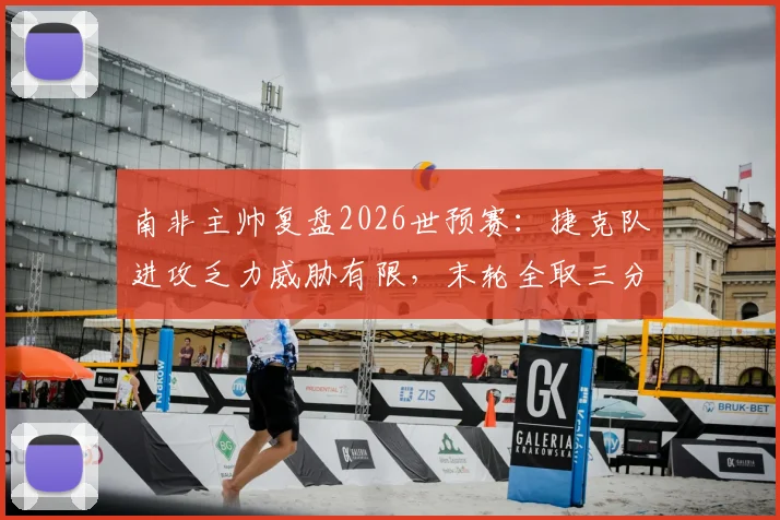 南非主帅复盘2026世预赛：捷克队进攻乏力威胁有限，末轮全取三分出线前景乐观