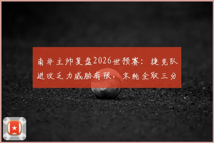 南非主帅复盘2026世预赛：捷克队进攻乏力威胁有限，末轮全取三分出线前景乐观