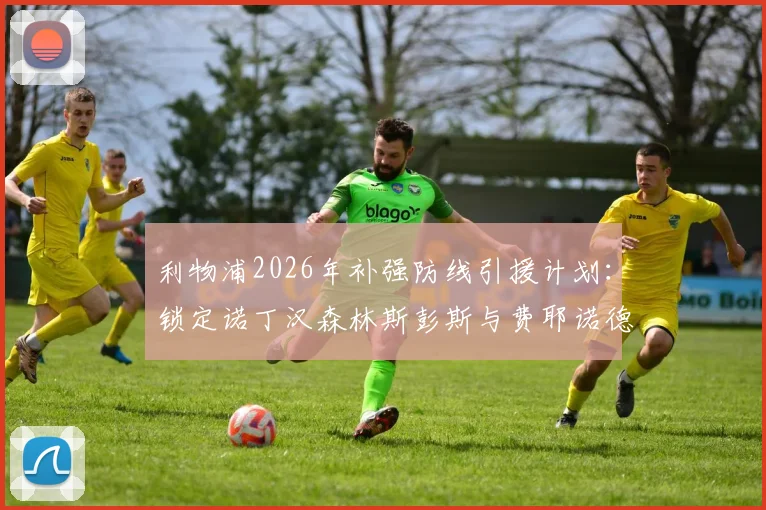 利物浦2026年补强防线引援计划：锁定诺丁汉森林斯彭斯与费耶诺德里德，红军防线升级最新动态