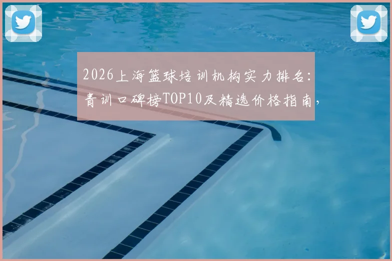 2026上海篮球培训机构实力排名：青训口碑榜TOP10及精选价格指南，附选择要点