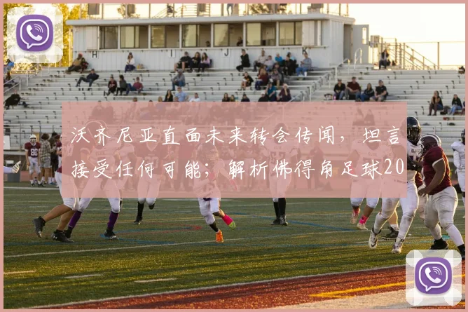沃齐尼亚直面未来转会传闻，坦言接受任何可能；解析佛得角足球2026年坚韧崛起的背后力量