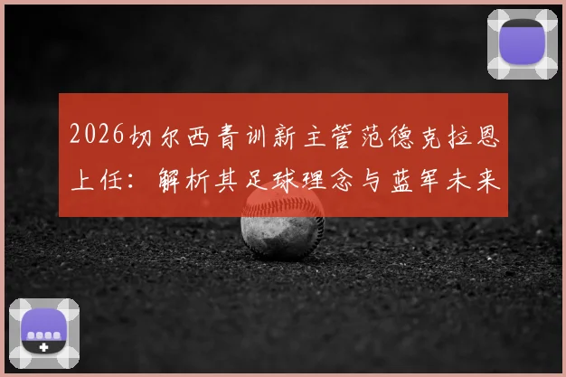 2026切尔西青训新主管范德克拉恩上任：解析其足球理念与蓝军未来青训体系改革方向