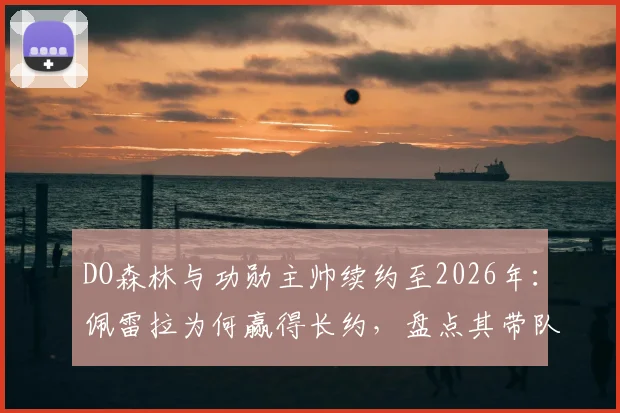 DO森林与功勋主帅续约至2026年:佩雷拉为何赢得长约,盘点其带队关键战绩与新赛季展望