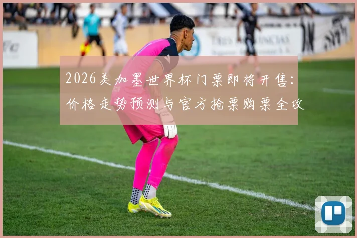 2026美加墨世界杯门票即将开售：价格走势预测与官方抢票购票全攻略