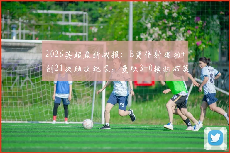 2026英超最新战报：B费传射建功+创21次助攻纪录，曼联3-0横扫布莱顿技术分析与球员表现深度回顾