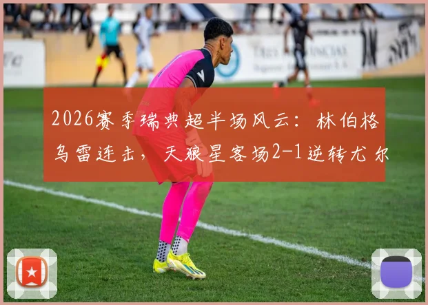 2026赛季瑞典超半场风云：林伯格乌雷连击，天狼星客场2-1逆转尤尔加登精彩复盘