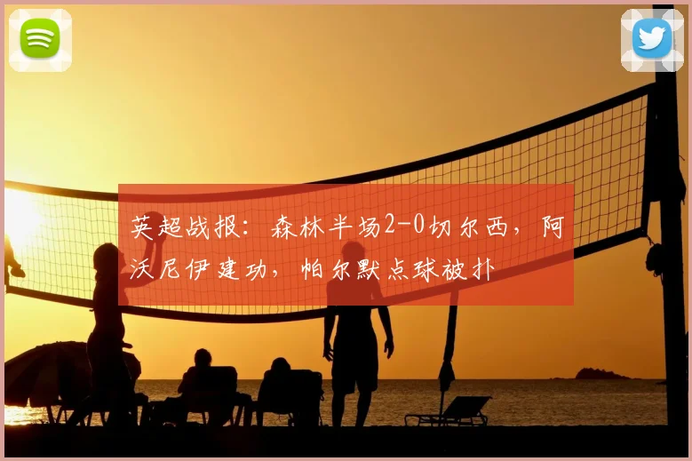 英超战报：森林半场2-0切尔西，阿沃尼伊建功，帕尔默点球被扑