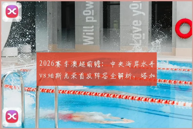 2026赛季澳超前瞻：中央海岸水手vs珀斯光荣首发阵容全解析，塔加特对决拉瓦莱成焦点